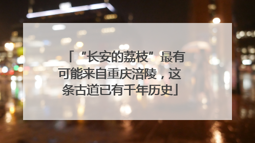 “长安的荔枝”最有可能来自重庆涪陵，这条古道已有千年历史