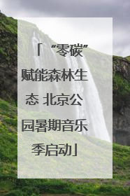 “零碳”赋能森林生态 北京公园暑期音乐季启动