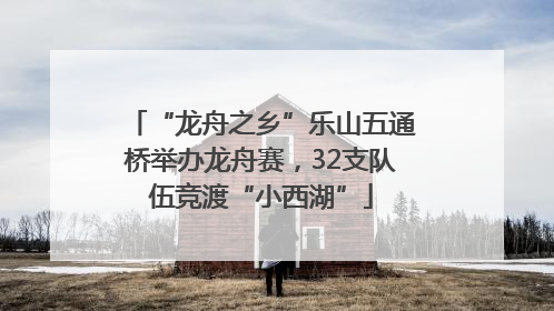 “龙舟之乡”乐山五通桥举办龙舟赛，32支队伍竞渡“小西湖”