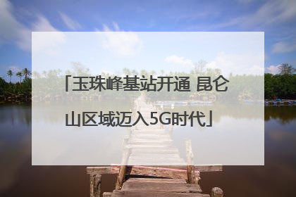 玉珠峰基站开通 昆仑山区域迈入5G时代
