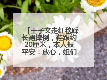 王子文走红毯踩长裙摔倒，鞋跟约20厘米，本人报平安：放心，姐们儿练过