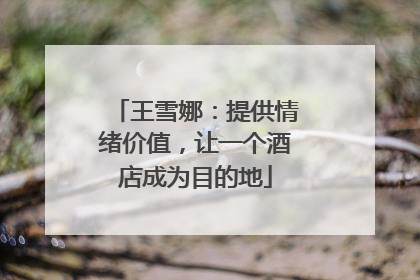 王雪娜：提供情绪价值，让一个酒店成为目的地