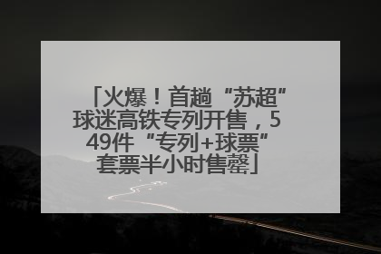 火爆！首趟“苏超”球迷高铁专列开售，549件“专列+球票”套票半小时售罄