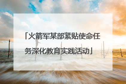 火箭军某部紧贴使命任务深化教育实践活动
