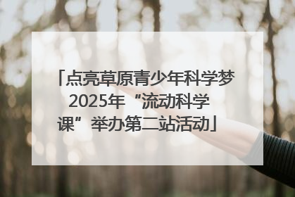 点亮草原青少年科学梦 2025年“流动科学课”举办第二站活动