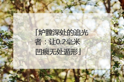 炉膛深处的追光者：让0.2毫米凹痕无处遁形