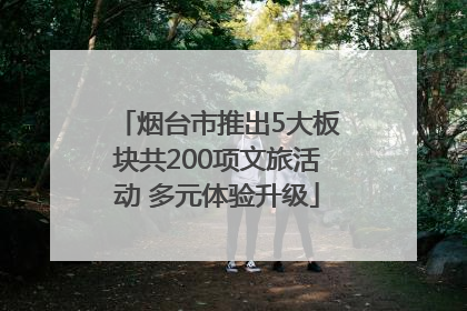烟台市推出5大板块共200项文旅活动 多元体验升级