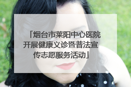 烟台市莱阳中心医院开展健康义诊暨普法宣传志愿服务活动