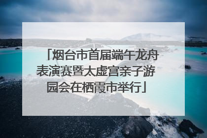 烟台市首届端午龙舟表演赛暨太虚宫亲子游园会在栖霞市举行