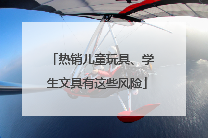 热销儿童玩具、学生文具有这些风险