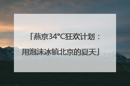 燕京34°C狂欢计划：用泡沫冰镇北京的夏天