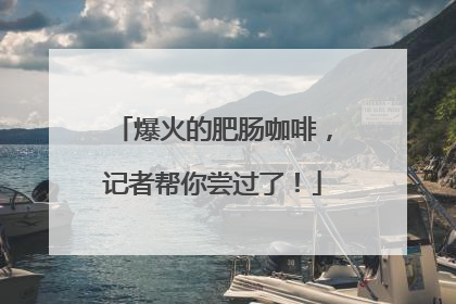 爆火的肥肠咖啡，记者帮你尝过了！