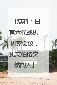 爆料：白宫六代战机机密会议，扎克伯格突然闯入