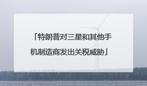 特朗普对三星和其他手机制造商发出关税威胁