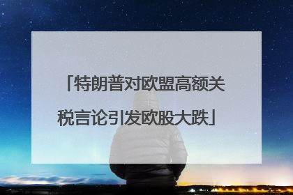 特朗普对欧盟高额关税言论引发欧股大跌