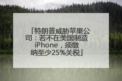 特朗普威胁苹果公司：若不在美国制造iPhone，须缴纳至少25%关税