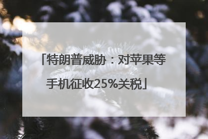 特朗普威胁：对苹果等手机征收25%关税