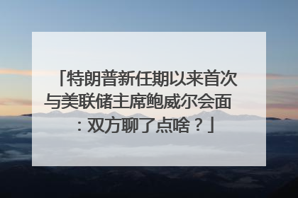 特朗普新任期以来首次与美联储主席鲍威尔会面：双方聊了点啥？