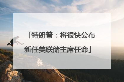 特朗普：将很快公布新任美联储主席任命