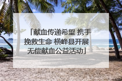 献血传递希望 携手挽救生命 横峰县开展无偿献血公益活动