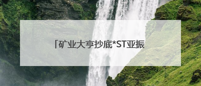 矿业大亨抄底*ST亚振 7个交易日浮盈超5亿元