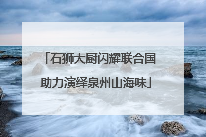 石狮大厨闪耀联合国 助力演绎泉州山海味
