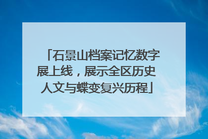 石景山档案记忆数字展上线，展示全区历史人文与蝶变复兴历程