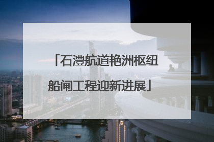 石澧航道艳洲枢纽船闸工程迎新进展