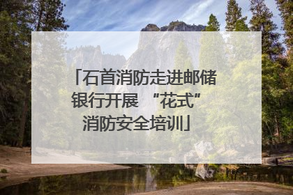 石首消防走进邮储银行开展 “花式”消防安全培训
