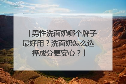 男性洗面奶哪个牌子最好用？洗面奶怎么选择成分更安心？