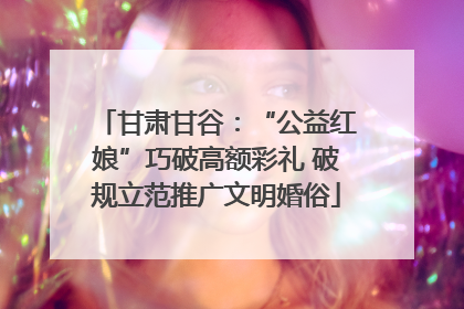 甘肃甘谷：“公益红娘”巧破高额彩礼 破规立范推广文明婚俗