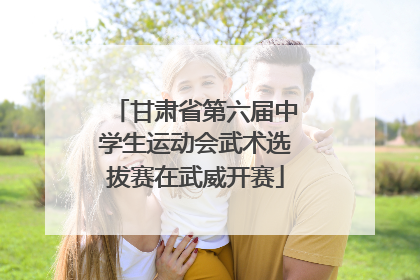甘肃省第六届中学生运动会武术选拔赛在武威开赛