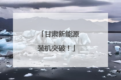 甘肃新能源装机突破！