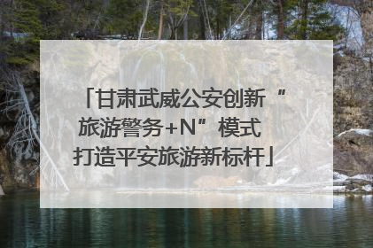 甘肃武威公安创新“旅游警务+N”模式 打造平安旅游新标杆