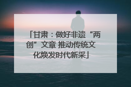 甘肃：做好非遗“两创”文章 推动传统文化焕发时代新采