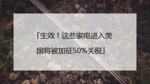 生效！这些家电进入美国将被加征50%关税