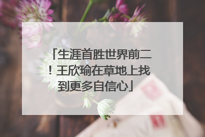 生涯首胜世界前二！王欣瑜在草地上找到更多自信心