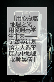 用心点燃地理之光，用爱照亮学生未来——记菁英计划培养人选平度九中地理老师吴倩