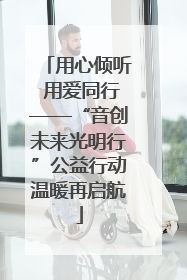 用心倾听 用爱同行——“音创未来光明行”公益行动温暖再启航