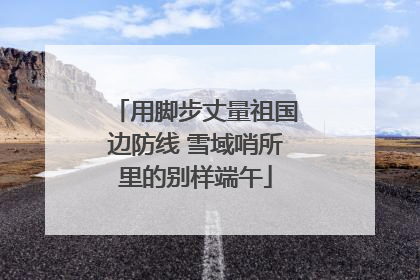用脚步丈量祖国边防线 雪域哨所里的别样端午