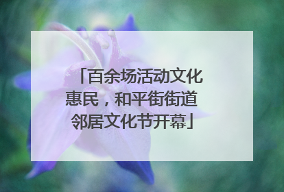百余场活动文化惠民，和平街街道邻居文化节开幕