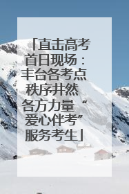 直击高考首日现场：丰台各考点秩序井然 各方力量“爱心伴考”服务考生