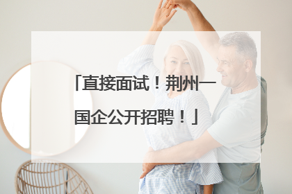 直接面试！荆州一国企公开招聘！