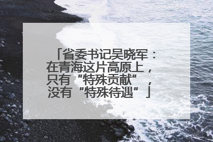 省委书记吴晓军：在青海这片高原上，只有“特殊贡献”，没有“特殊待遇”