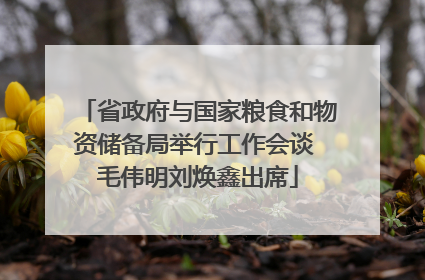 省政府与国家粮食和物资储备局举行工作会谈 毛伟明刘焕鑫出席