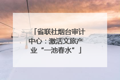 省联社烟台审计中心：激活文旅产业“一池春水”