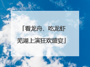 看龙舟、吃龙虾 芜湖上演狂欢盛宴