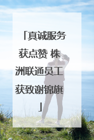 真诚服务获点赞 株洲联通员工获致谢锦旗