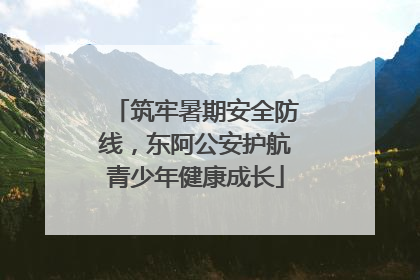 筑牢暑期安全防线，东阿公安护航青少年健康成长