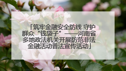 筑牢金融安全防线 守护群众“钱袋子”——河南省多地政法机关开展防范非法金融活动普法宣传活动